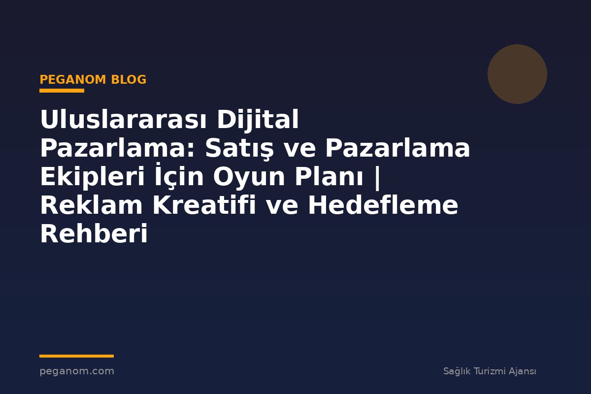 Uluslararası Dijital Pazarlama: Satış ve Pazarlama Ekipleri İçin Oyun Planı | Reklam Kreatifi ve Hedefleme Rehberi