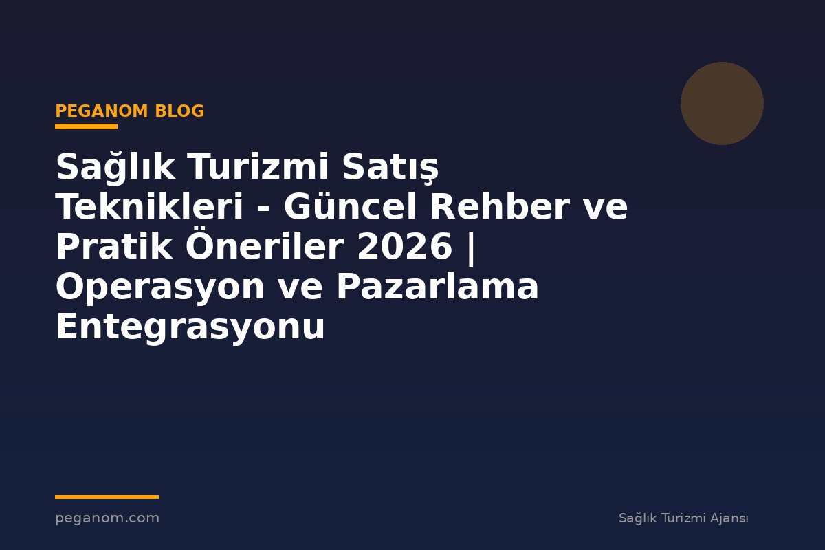 Sağlık Turizmi Satış Teknikleri - Güncel Rehber ve Pratik Öneriler 2026 | Operasyon ve Pazarlama Entegrasyonu