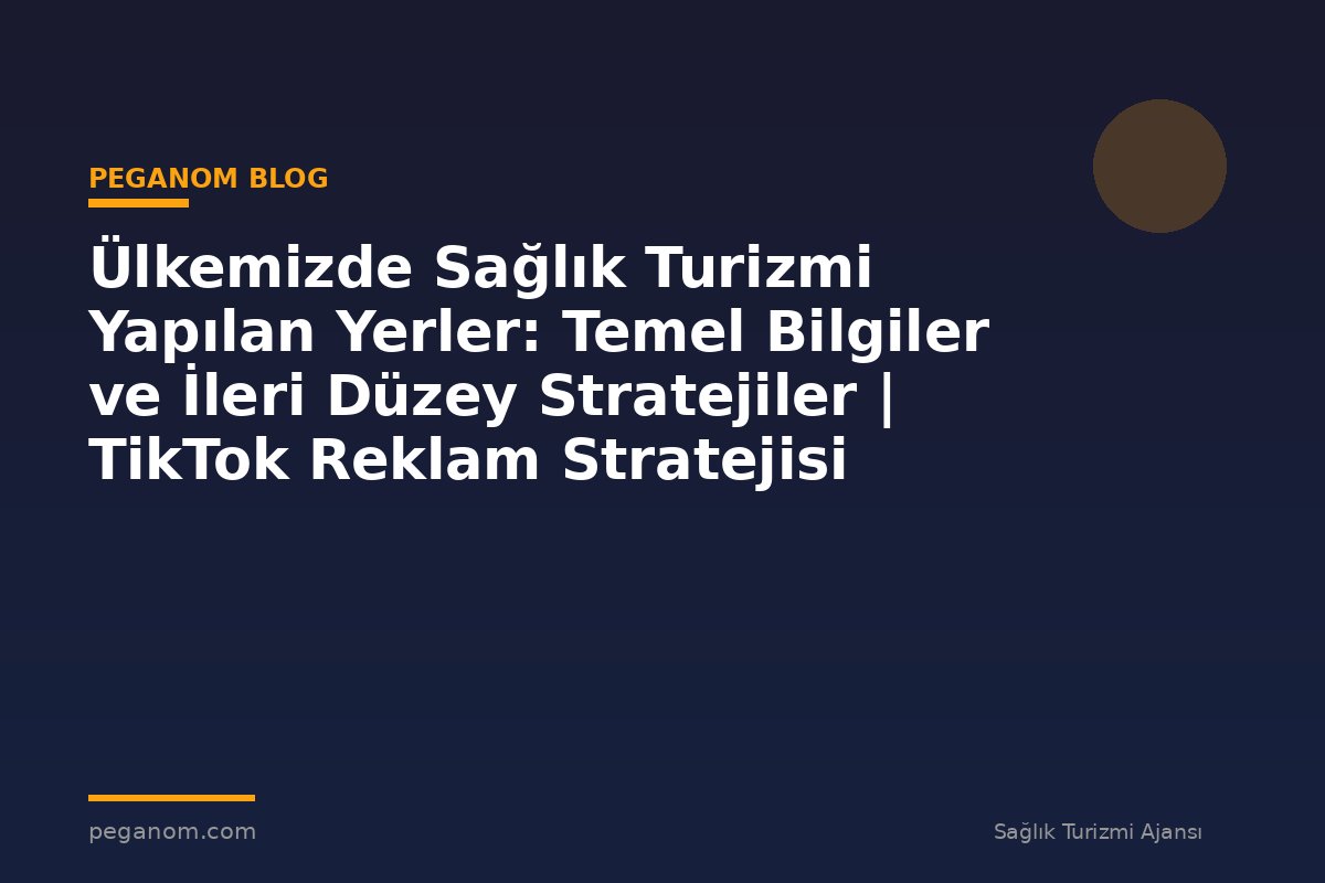 Ülkemizde Sağlık Turizmi Yapılan Yerler: Temel Bilgiler ve İleri Düzey Stratejiler | TikTok Reklam Stratejisi