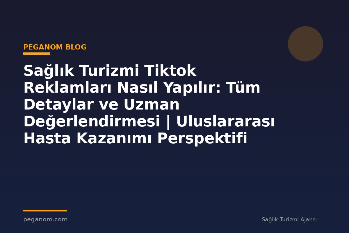 Sağlık Turizmi Tiktok Reklamları Nasıl Yapılır: Tüm Detaylar ve Uzman Değerlendirmesi | Uluslararası Hasta Kazanımı Perspektifi