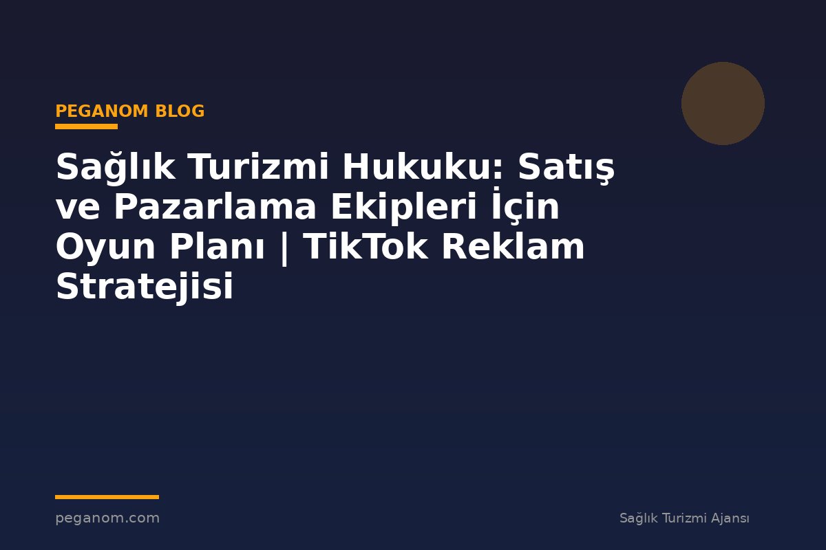 Sağlık Turizmi Hukuku: Satış ve Pazarlama Ekipleri İçin Oyun Planı | TikTok Reklam Stratejisi