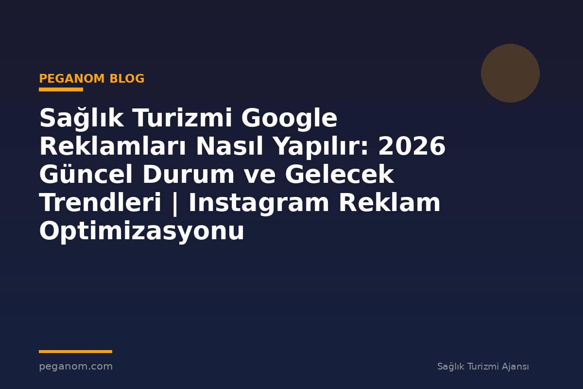 Sağlık Turizmi Google Reklamları Nasıl Yapılır: 2026 Güncel Durum ve Gelecek Trendleri | Instagram Reklam Optimizasyonu