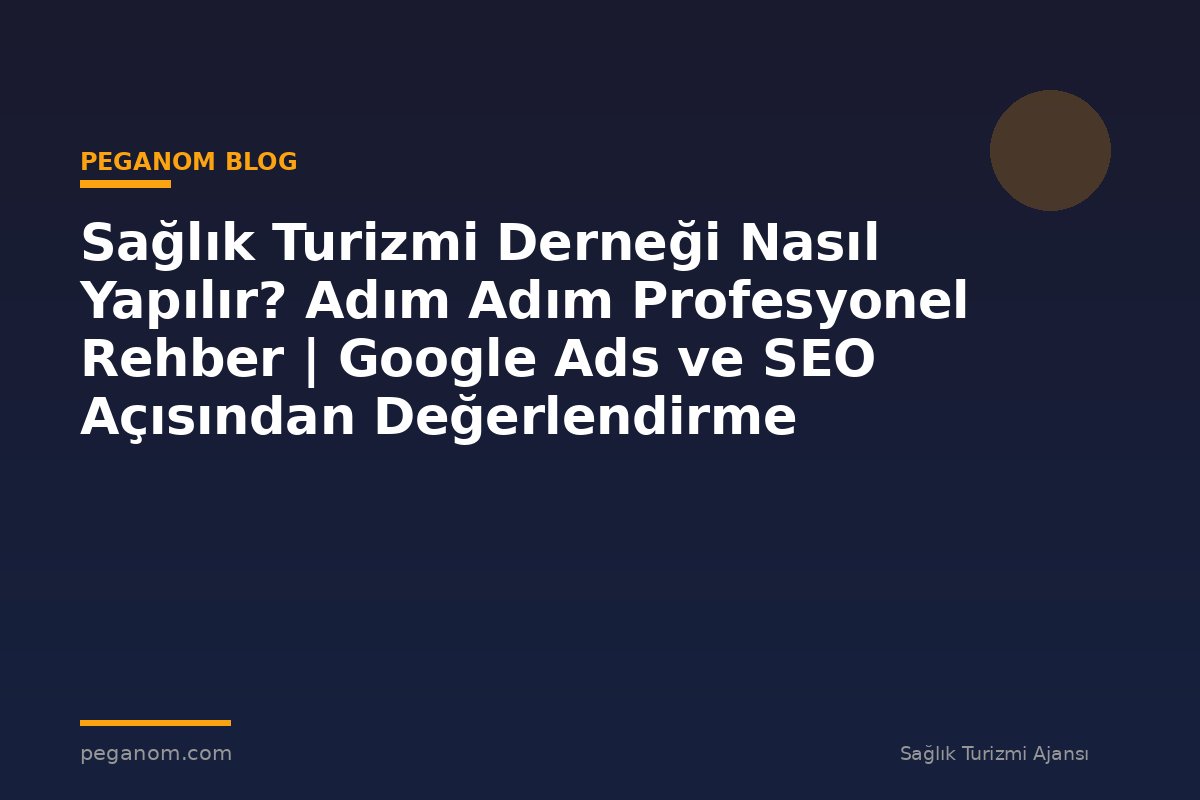 Sağlık Turizmi Derneği Nasıl Yapılır? Adım Adım Profesyonel Rehber | Google Ads ve SEO Açısından Değerlendirme