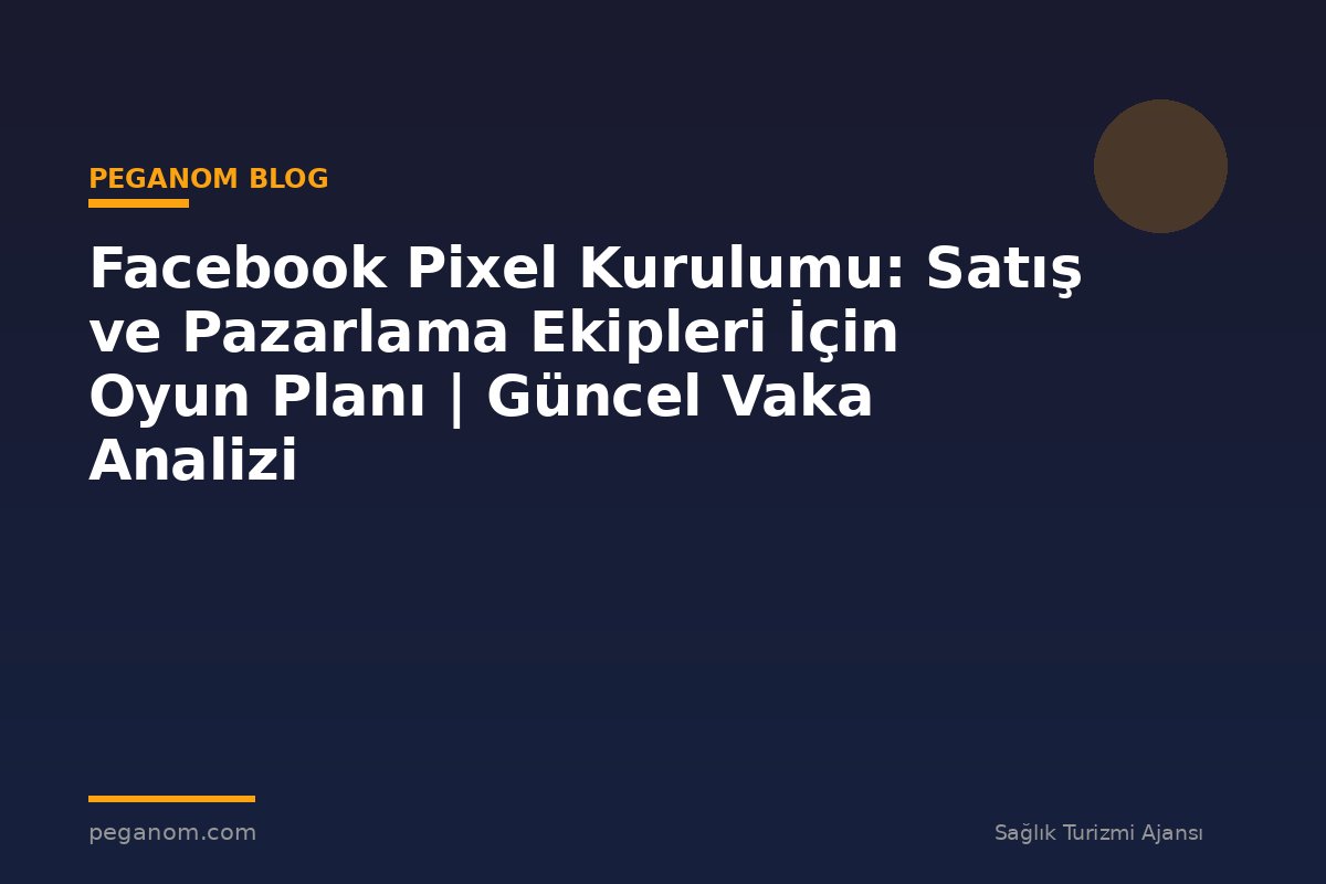 Facebook Pixel Kurulumu: Satış ve Pazarlama Ekipleri İçin Oyun Planı | Güncel Vaka Analizi