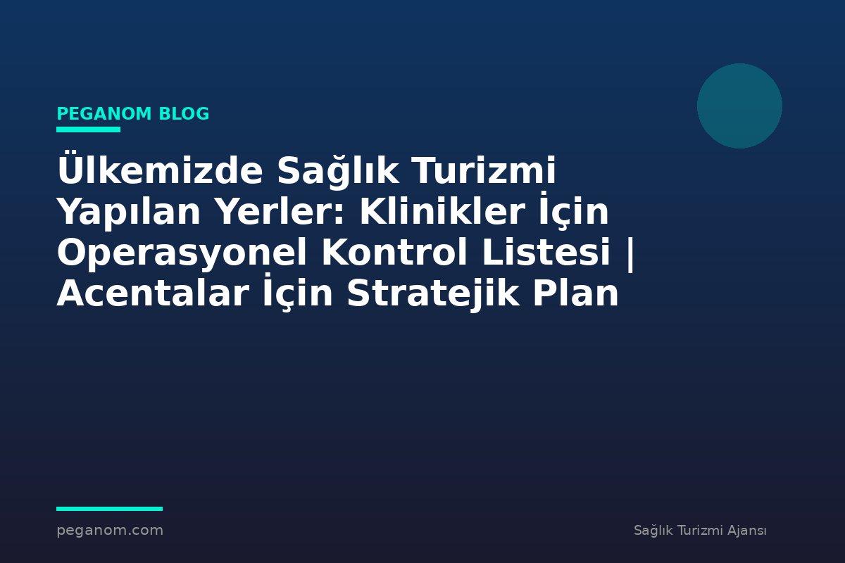 Ülkemizde Sağlık Turizmi Yapılan Yerler: Klinikler İçin Operasyonel Kontrol Listesi | Acentalar İçin Stratejik Plan