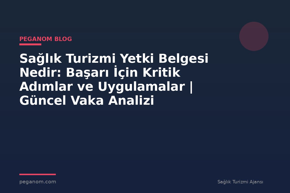 Sağlık Turizmi Yetki Belgesi Nedir: Başarı İçin Kritik Adımlar ve Uygulamalar | Güncel Vaka Analizi