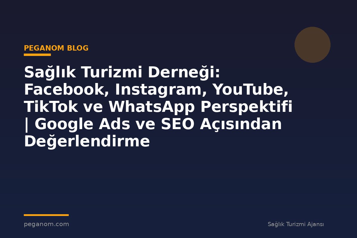 Sağlık Turizmi Derneği: Facebook, Instagram, YouTube, TikTok ve WhatsApp Perspektifi | Google Ads ve SEO Açısından Değerlendirme