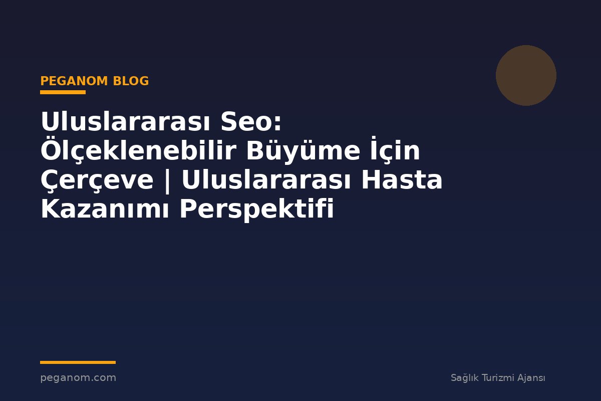Uluslararası Seo: Ölçeklenebilir Büyüme İçin Çerçeve | Uluslararası Hasta Kazanımı Perspektifi