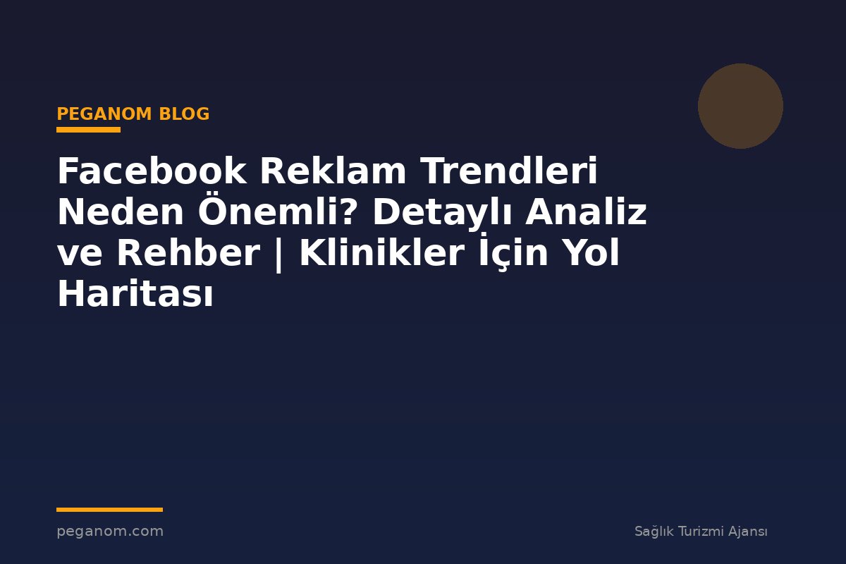 Facebook Reklam Trendleri Neden Önemli? Detaylı Analiz ve Rehber | Klinikler İçin Yol Haritası