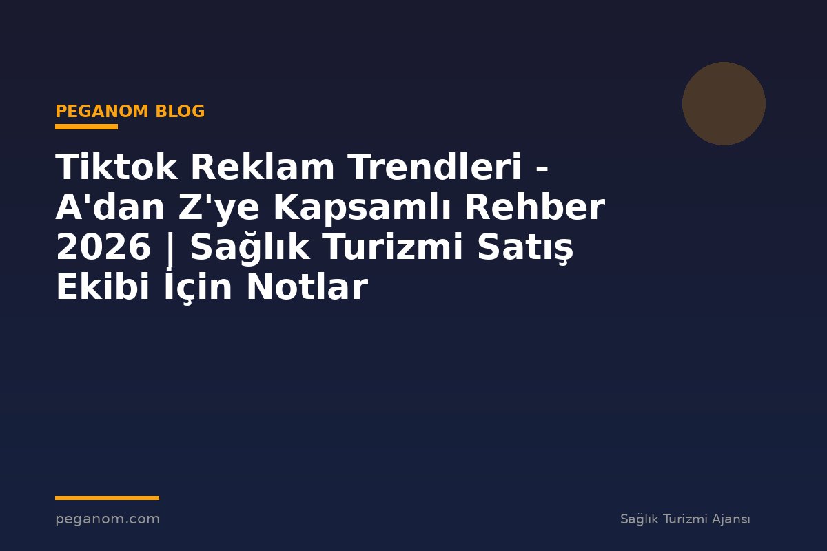 Tiktok Reklam Trendleri - A'dan Z'ye Kapsamlı Rehber 2026 | Sağlık Turizmi Satış Ekibi İçin Notlar