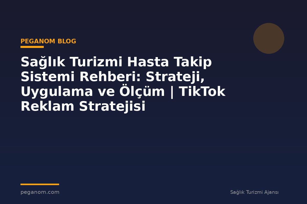 Sağlık Turizmi Hasta Takip Sistemi Rehberi: Strateji, Uygulama ve Ölçüm | TikTok Reklam Stratejisi