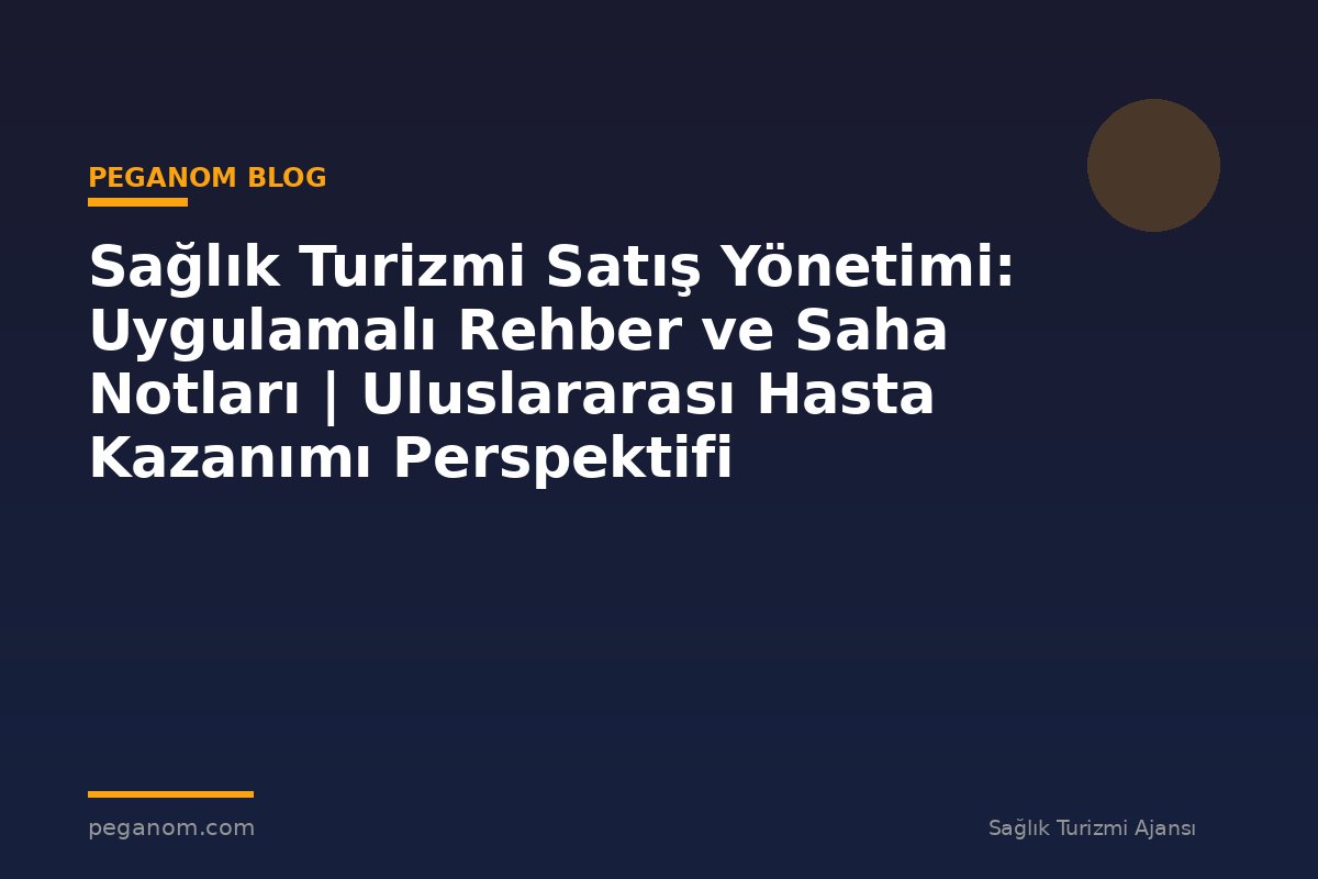 Sağlık Turizmi Satış Yönetimi: Uygulamalı Rehber ve Saha Notları | Uluslararası Hasta Kazanımı Perspektifi