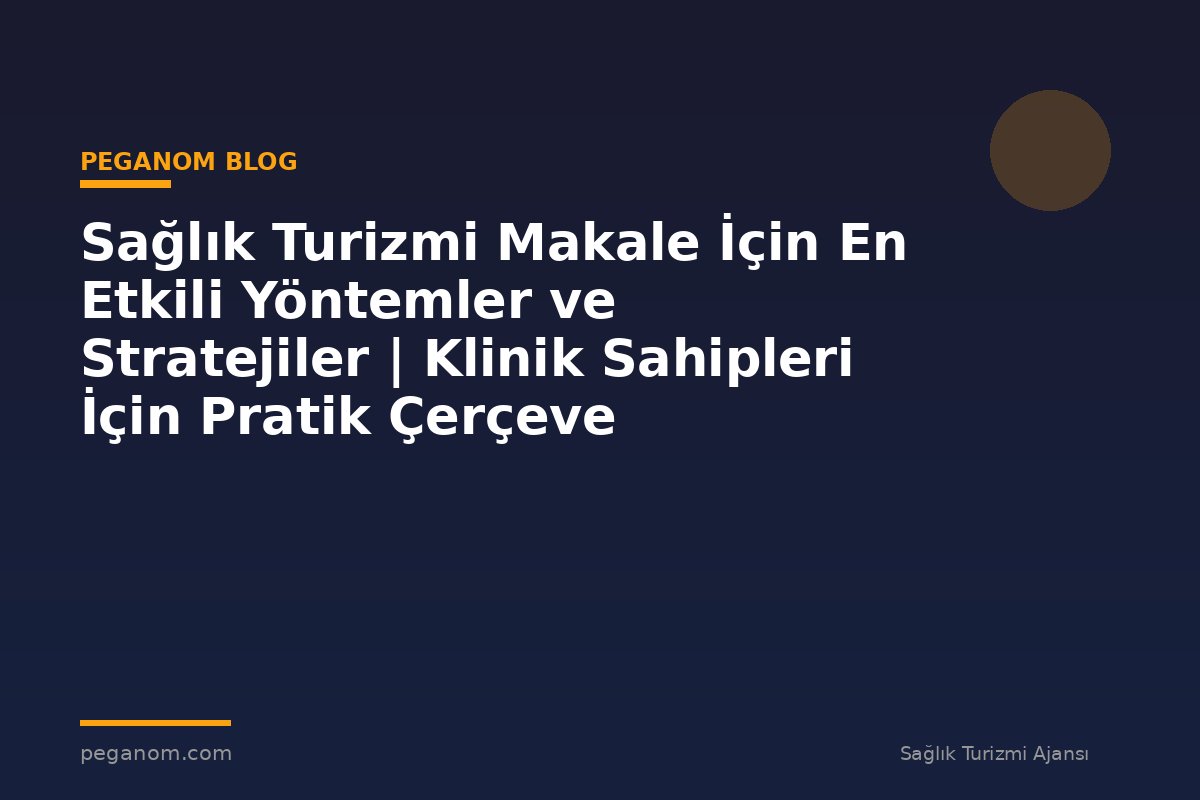 Sağlık Turizmi Makale İçin En Etkili Yöntemler ve Stratejiler | Klinik Sahipleri İçin Pratik Çerçeve