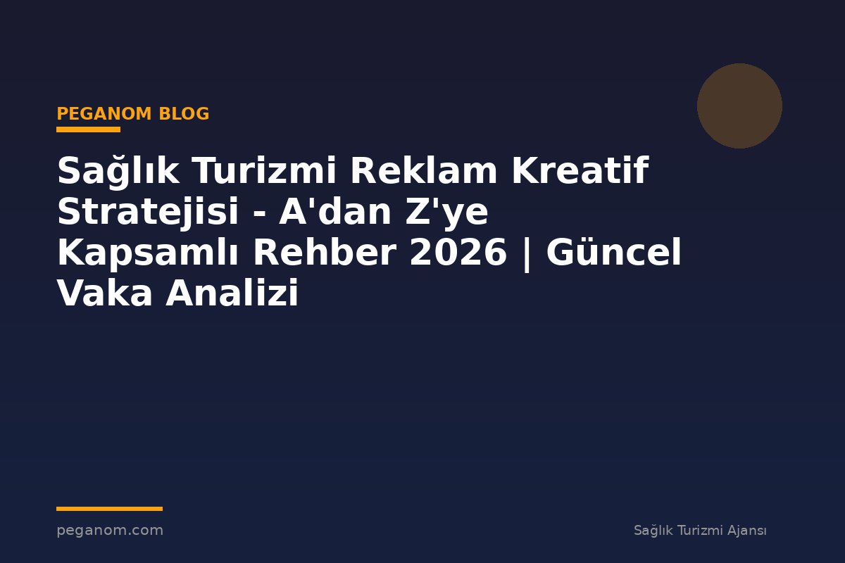 Sağlık Turizmi Reklam Kreatif Stratejisi - A'dan Z'ye Kapsamlı Rehber 2026 | Güncel Vaka Analizi