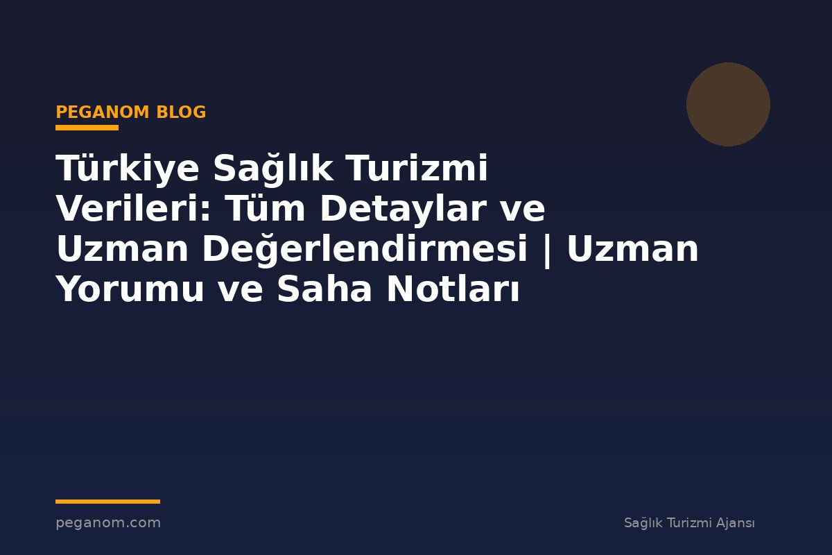 Türkiye Sağlık Turizmi Verileri: Tüm Detaylar ve Uzman Değerlendirmesi | Uzman Yorumu ve Saha Notları