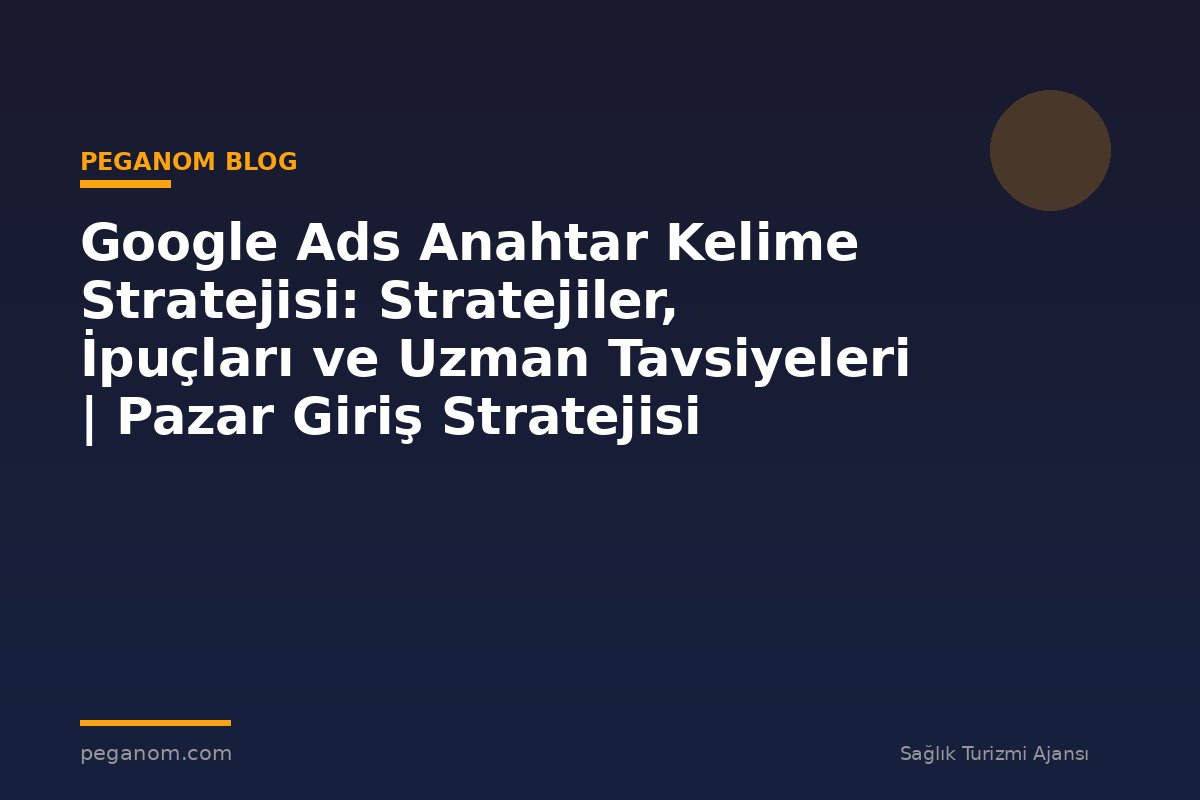 Google Ads Anahtar Kelime Stratejisi: Stratejiler, İpuçları ve Uzman Tavsiyeleri | Pazar Giriş Stratejisi