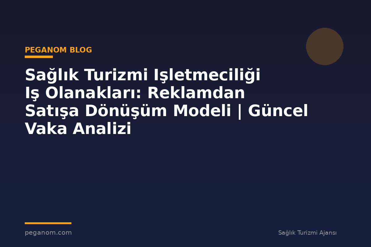 Sağlık Turizmi Işletmeciliği Iş Olanakları: Reklamdan Satışa Dönüşüm Modeli | Güncel Vaka Analizi