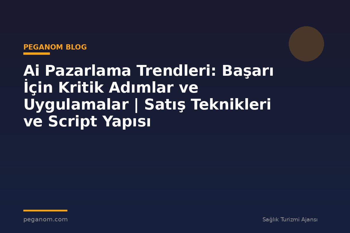 Ai Pazarlama Trendleri: Başarı İçin Kritik Adımlar ve Uygulamalar | Satış Teknikleri ve Script Yapısı