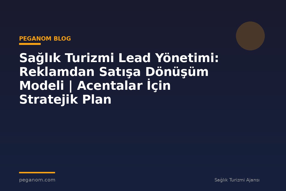 Sağlık Turizmi Lead Yönetimi: Reklamdan Satışa Dönüşüm Modeli | Acentalar İçin Stratejik Plan