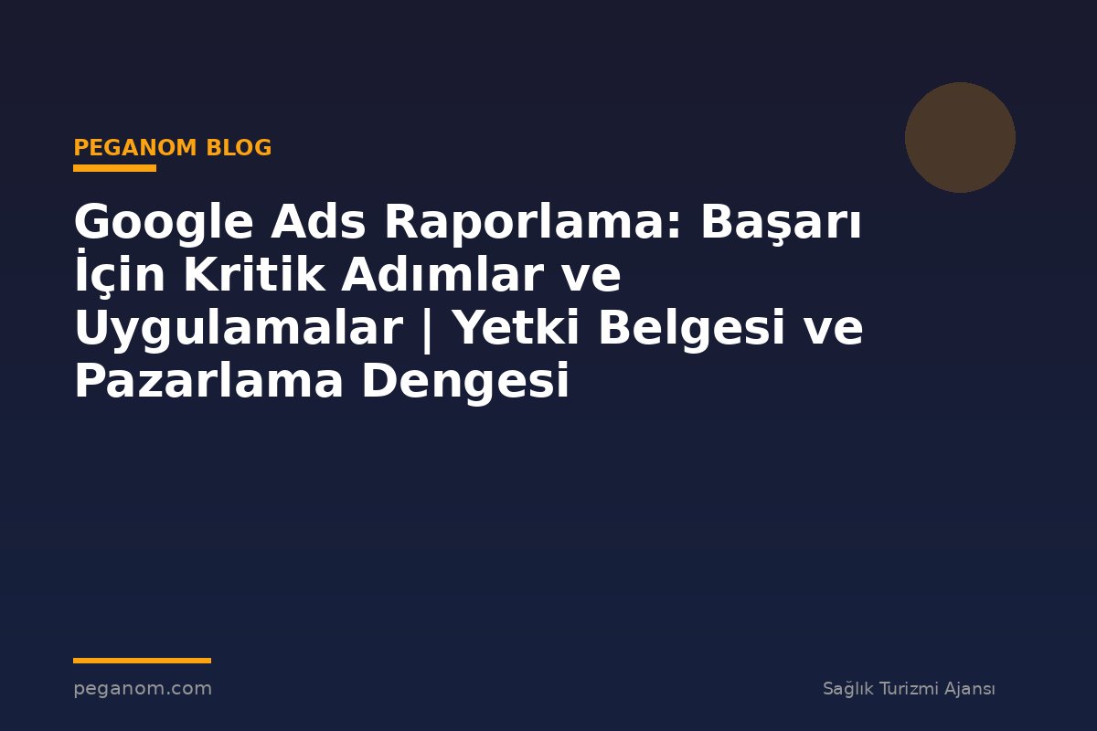 Google Ads Raporlama: Başarı İçin Kritik Adımlar ve Uygulamalar | Yetki Belgesi ve Pazarlama Dengesi