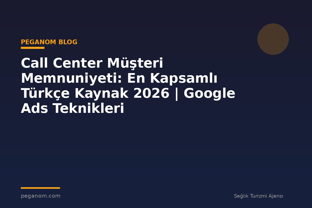 Call Center Müşteri Memnuniyeti: En Kapsamlı Türkçe Kaynak 2026 | Google Ads Teknikleri