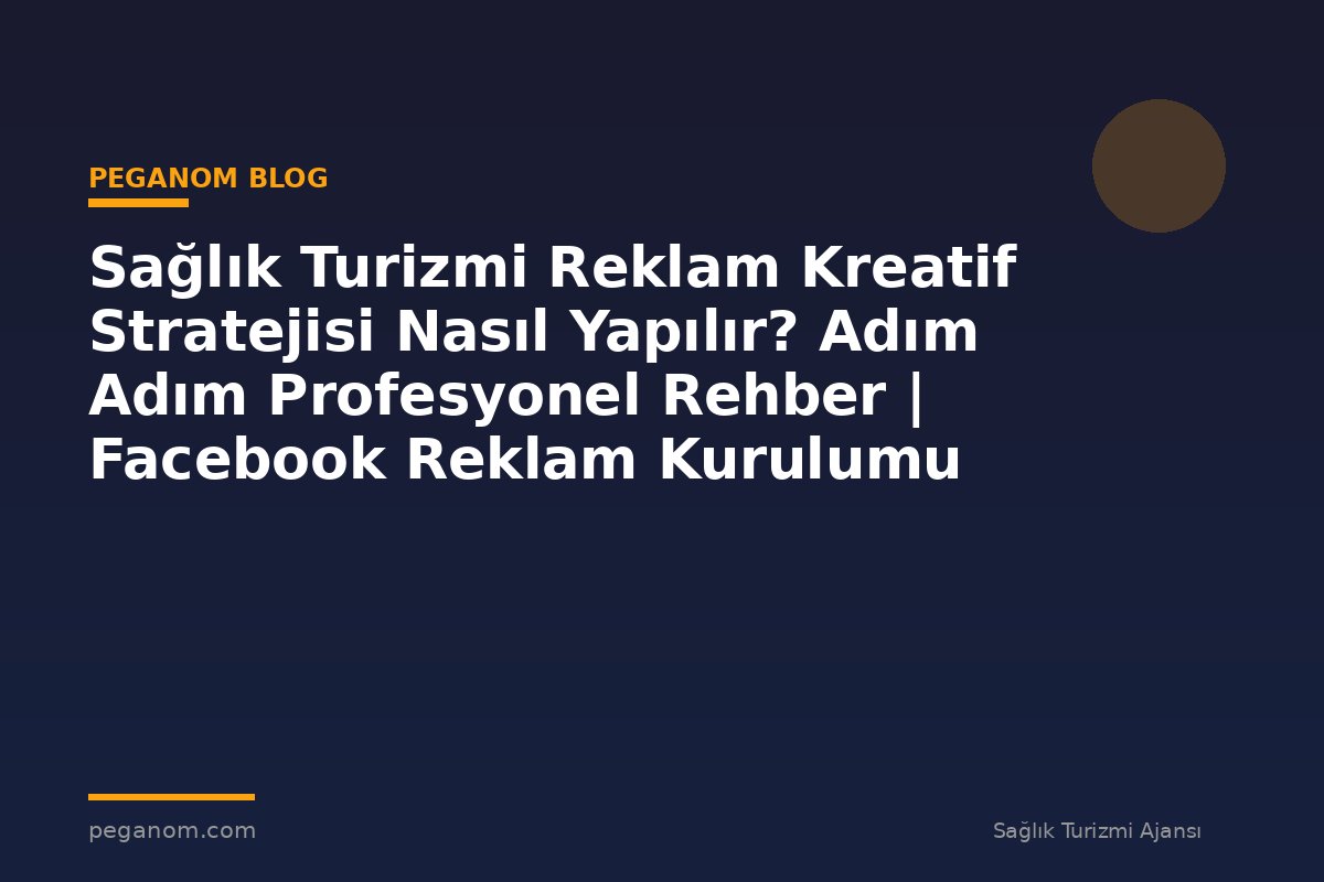Sağlık Turizmi Reklam Kreatif Stratejisi Nasıl Yapılır? Adım Adım Profesyonel Rehber | Facebook Reklam Kurulumu