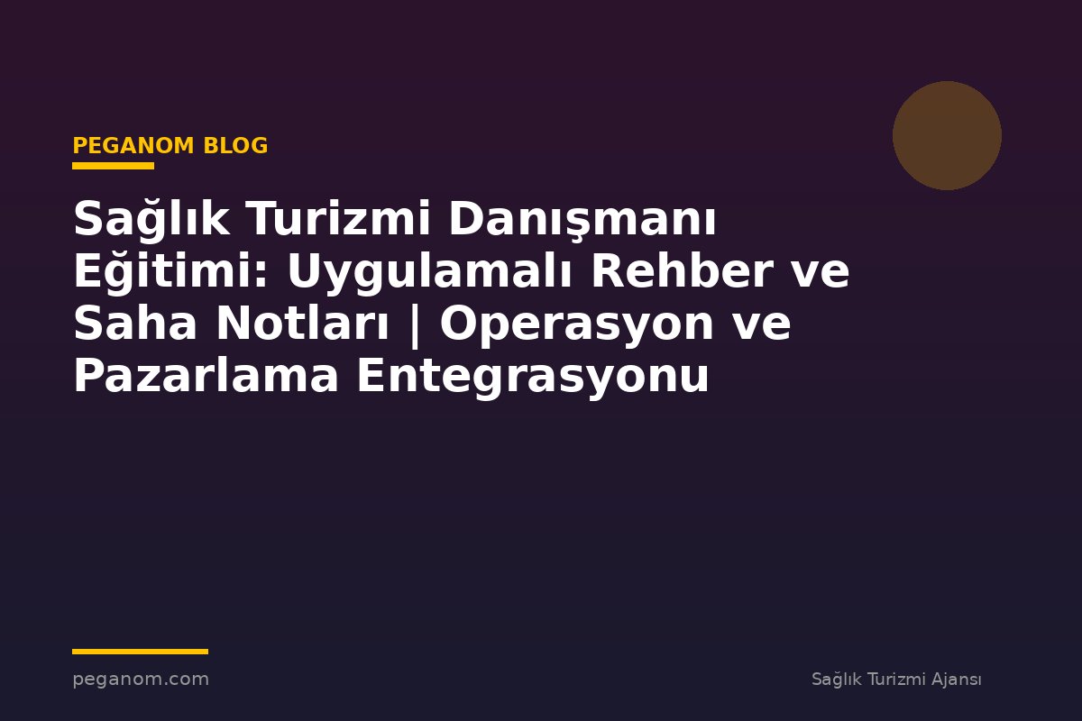 Sağlık Turizmi Danışmanı Eğitimi: Uygulamalı Rehber ve Saha Notları | Operasyon ve Pazarlama Entegrasyonu
