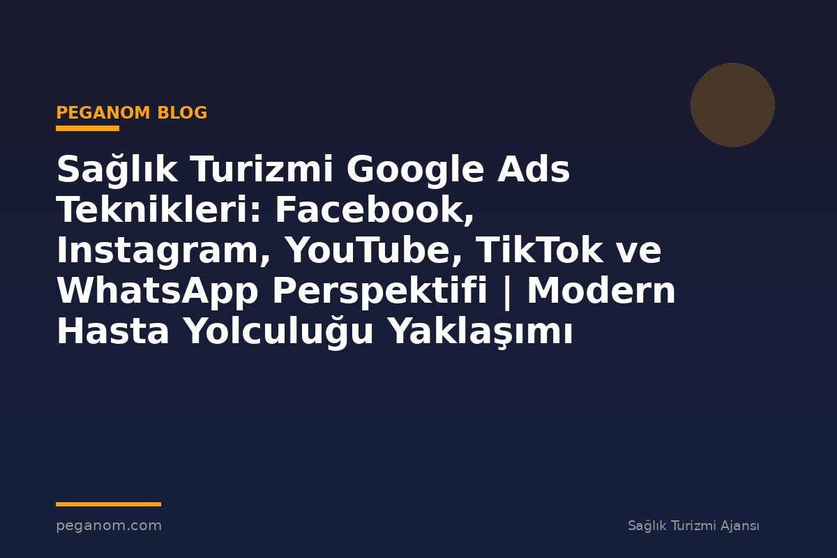 Sağlık Turizmi Google Ads Teknikleri: Facebook, Instagram, YouTube, TikTok ve WhatsApp Perspektifi | Modern Hasta Yolculuğu Yaklaşımı