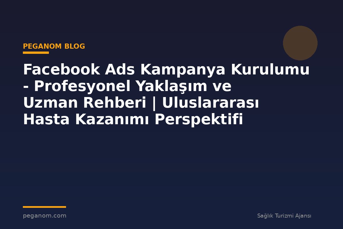 Facebook Ads Kampanya Kurulumu - Profesyonel Yaklaşım ve Uzman Rehberi | Uluslararası Hasta Kazanımı Perspektifi