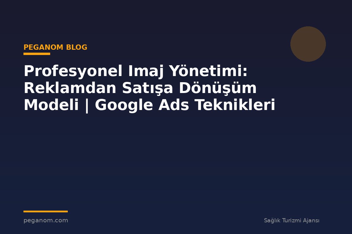 Profesyonel Imaj Yönetimi: Reklamdan Satışa Dönüşüm Modeli | Google Ads Teknikleri