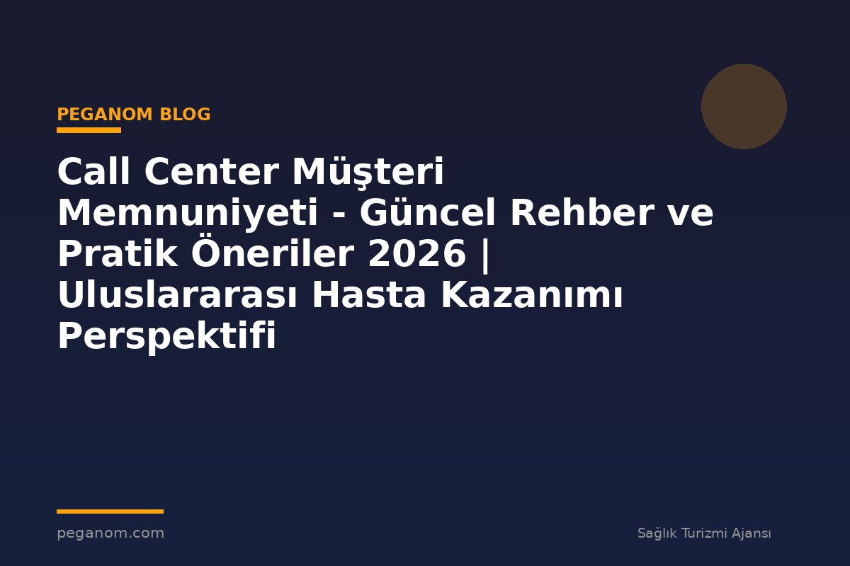 Call Center Müşteri Memnuniyeti - Güncel Rehber ve Pratik Öneriler 2026 | Uluslararası Hasta Kazanımı Perspektifi