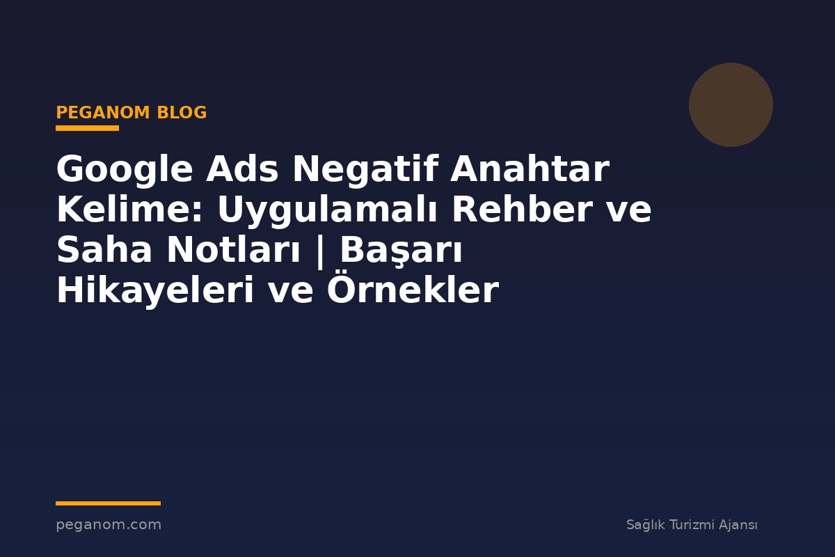 Google Ads Negatif Anahtar Kelime: Uygulamalı Rehber ve Saha Notları | Başarı Hikayeleri ve Örnekler