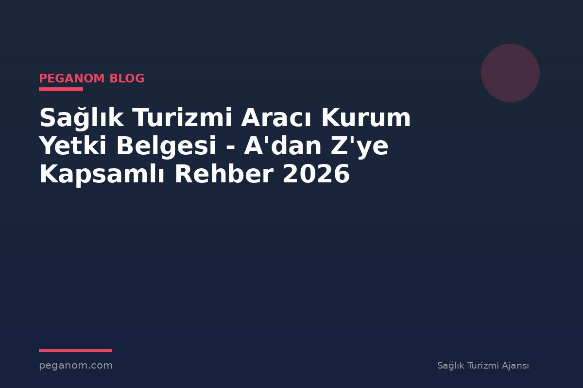 Sağlık Turizmi Aracı Kurum Yetki Belgesi - A'dan Z'ye Kapsamlı Rehber 2026