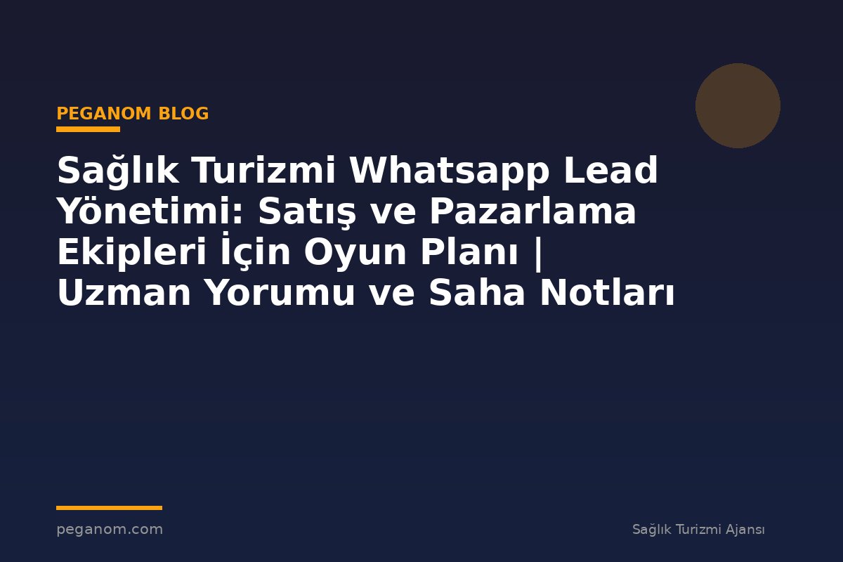 Sağlık Turizmi Whatsapp Lead Yönetimi: Satış ve Pazarlama Ekipleri İçin Oyun Planı | Uzman Yorumu ve Saha Notları