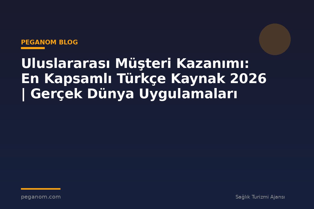 Uluslararası Müşteri Kazanımı: En Kapsamlı Türkçe Kaynak 2026 | Gerçek Dünya Uygulamaları