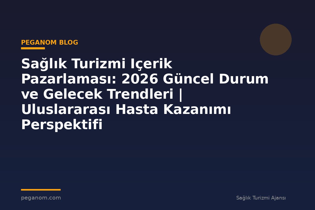 Sağlık Turizmi Içerik Pazarlaması: 2026 Güncel Durum ve Gelecek Trendleri | Uluslararası Hasta Kazanımı Perspektifi