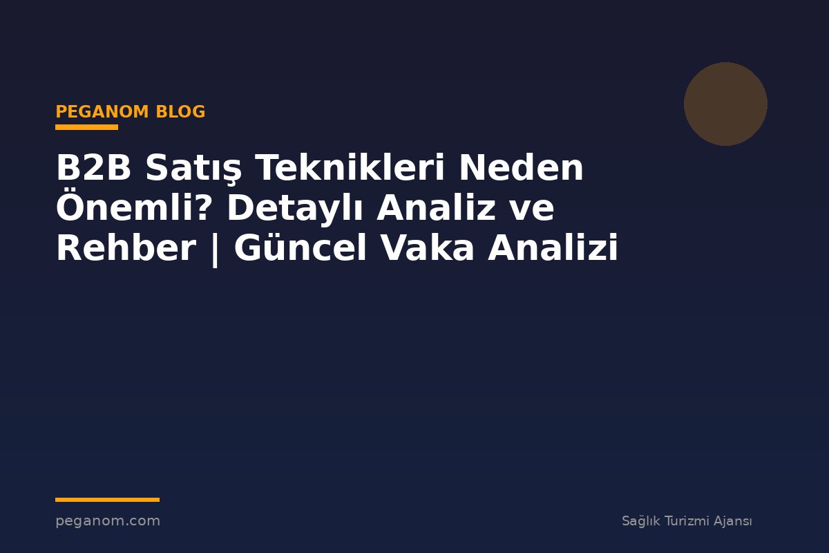 B2B Satış Teknikleri Neden Önemli? Detaylı Analiz ve Rehber | Güncel Vaka Analizi