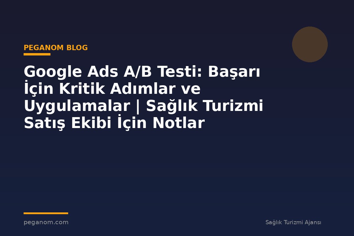 Google Ads A/B Testi: Başarı İçin Kritik Adımlar ve Uygulamalar | Sağlık Turizmi Satış Ekibi İçin Notlar