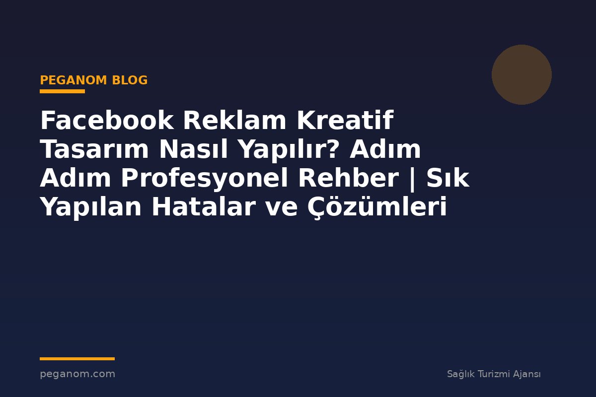 Facebook Reklam Kreatif Tasarım Nasıl Yapılır? Adım Adım Profesyonel Rehber | Sık Yapılan Hatalar ve Çözümleri
