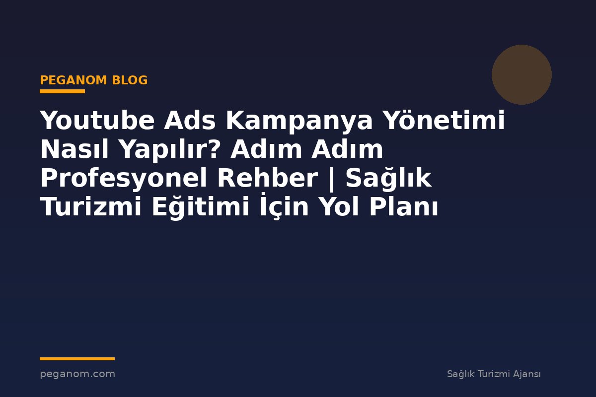 Youtube Ads Kampanya Yönetimi Nasıl Yapılır? Adım Adım Profesyonel Rehber | Sağlık Turizmi Eğitimi İçin Yol Planı