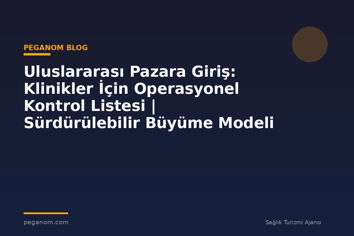 Uluslararası Pazara Giriş: Klinikler İçin Operasyonel Kontrol Listesi | Sürdürülebilir Büyüme Modeli