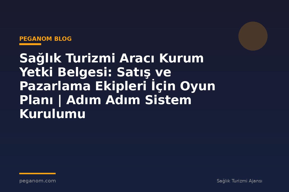 Sağlık Turizmi Aracı Kurum Yetki Belgesi: Satış ve Pazarlama Ekipleri İçin Oyun Planı | Adım Adım Sistem Kurulumu