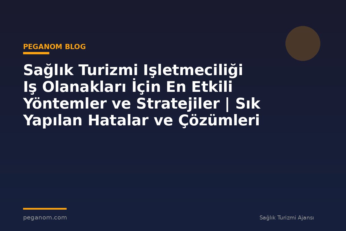 Sağlık Turizmi Işletmeciliği Iş Olanakları İçin En Etkili Yöntemler ve Stratejiler | Sık Yapılan Hatalar ve Çözümleri