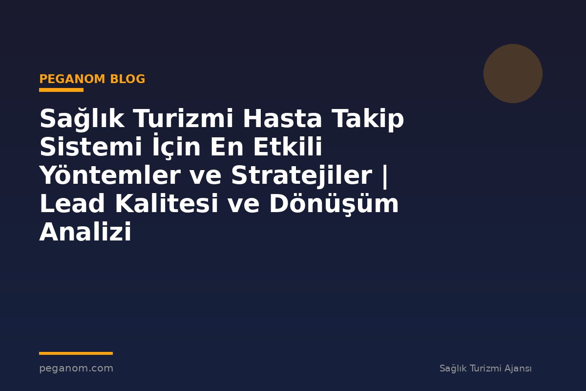 Sağlık Turizmi Hasta Takip Sistemi İçin En Etkili Yöntemler ve Stratejiler | Lead Kalitesi ve Dönüşüm Analizi