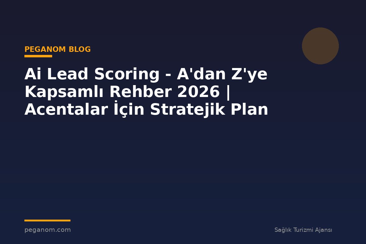 Ai Lead Scoring - A'dan Z'ye Kapsamlı Rehber 2026 | Acentalar İçin Stratejik Plan