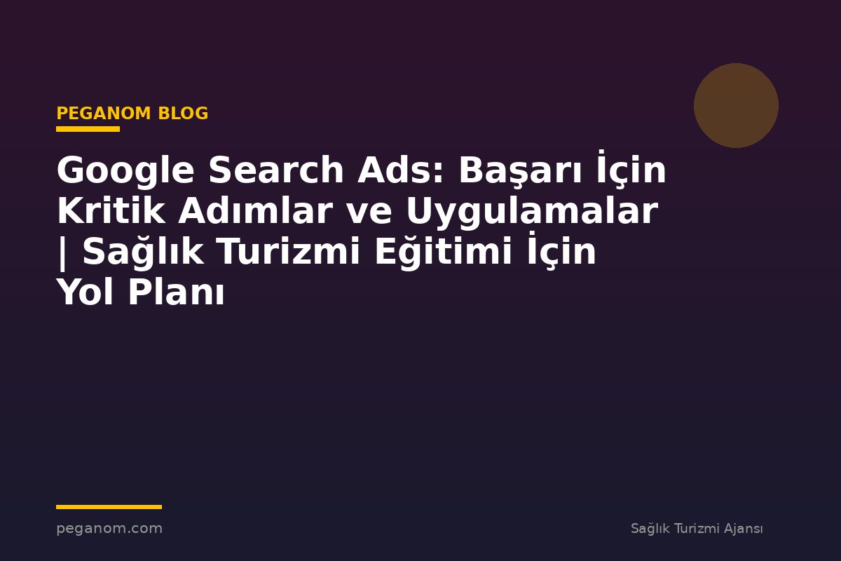 Google Search Ads: Başarı İçin Kritik Adımlar ve Uygulamalar | Sağlık Turizmi Eğitimi İçin Yol Planı