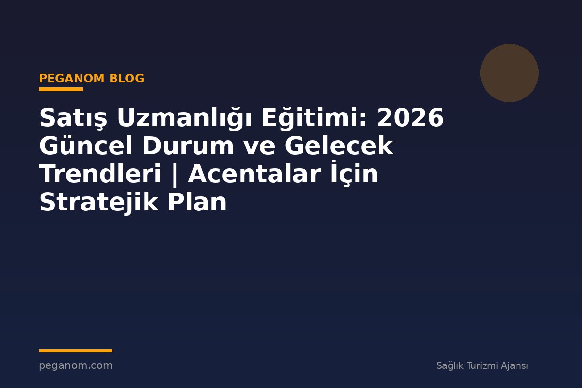 Satış Uzmanlığı Eğitimi: 2026 Güncel Durum ve Gelecek Trendleri | Acentalar İçin Stratejik Plan