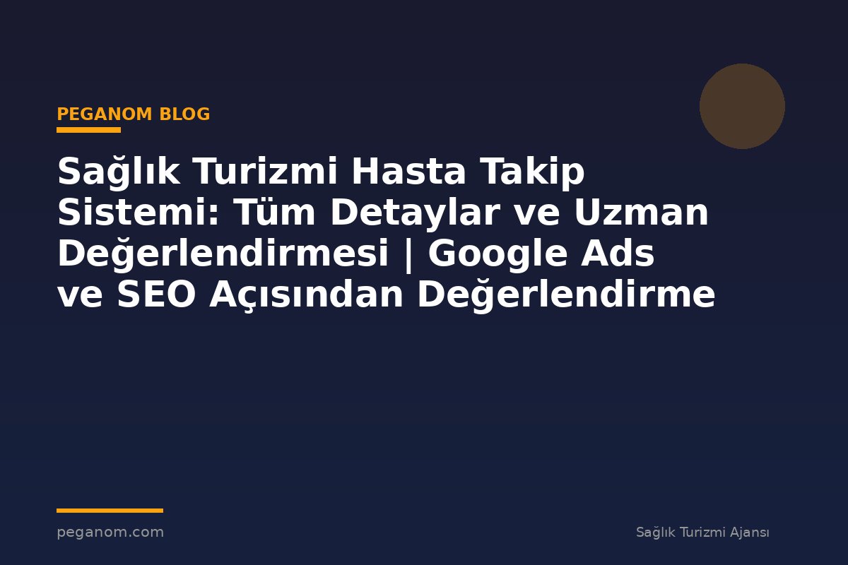 Sağlık Turizmi Hasta Takip Sistemi: Tüm Detaylar ve Uzman Değerlendirmesi | Google Ads ve SEO Açısından Değerlendirme