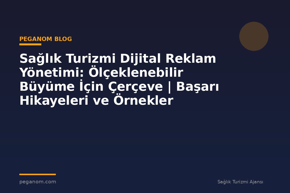 Sağlık Turizmi Dijital Reklam Yönetimi: Ölçeklenebilir Büyüme İçin Çerçeve | Başarı Hikayeleri ve Örnekler