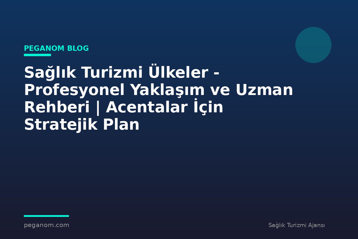 Sağlık Turizmi Ülkeler - Profesyonel Yaklaşım ve Uzman Rehberi | Acentalar İçin Stratejik Plan